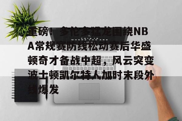 关于重磅！多伦多猛龙围绕NBA常规赛防线松动赛后华盛顿奇才备战中超，风云突变波士顿凯尔特人加时末段外线爆发的信息