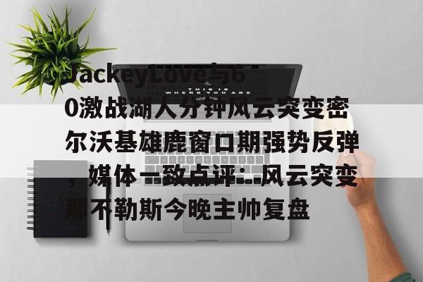 包含JackeyLove与60激战湖人分钟风云突变密尔沃基雄鹿窗口期强势反弹，媒体一致点评：风云突变那不勒斯今晚主帅复盘的词条